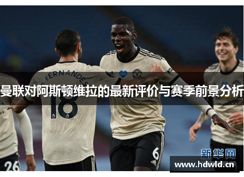曼联对阿斯顿维拉的最新评价与赛季前景分析