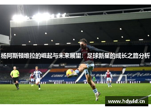 杨阿斯顿维拉的崛起与未来展望：足球新星的成长之路分析