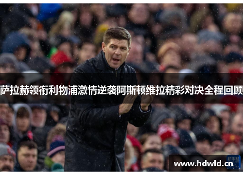 萨拉赫领衔利物浦激情逆袭阿斯顿维拉精彩对决全程回顾