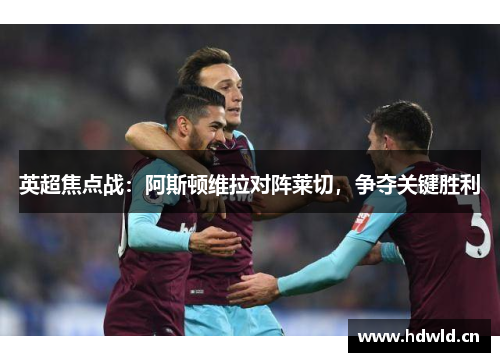 英超焦点战：阿斯顿维拉对阵莱切，争夺关键胜利