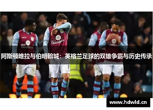 阿斯顿维拉与伯明翰城：英格兰足球的双雄争霸与历史传承